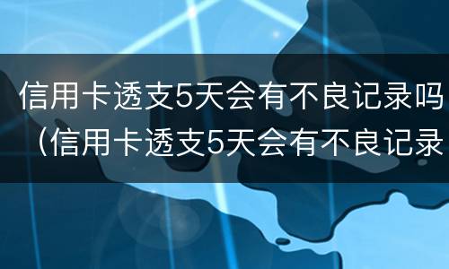 信用卡透支5天会有不良记录吗（信用卡透支5天会有不良记录吗知乎）