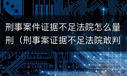 刑事案件证据不足法院怎么量刑（刑事案证据不足法院敢判有罪吗）