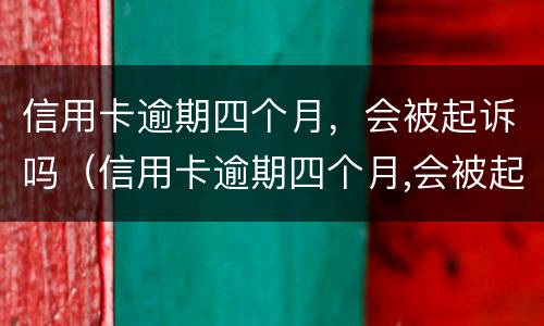 信用卡逾期四个月，会被起诉吗（信用卡逾期四个月,会被起诉吗知乎）