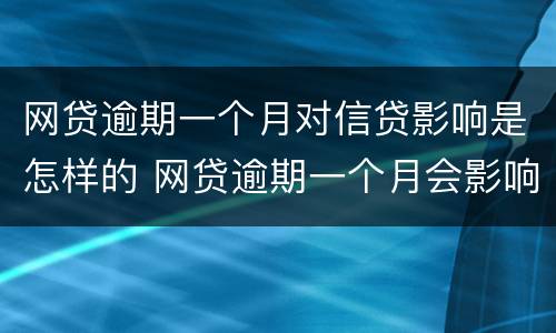 网贷逾期一个月对信贷影响是怎样的 网贷逾期一个月会影响征信吗
