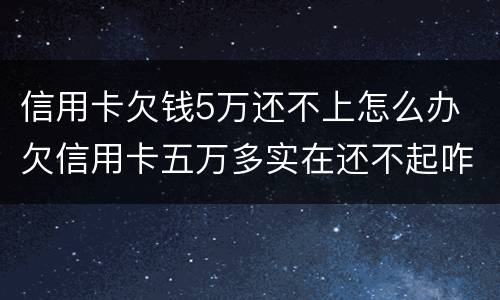 信用卡欠钱5万还不上怎么办 欠信用卡五万多实在还不起咋办