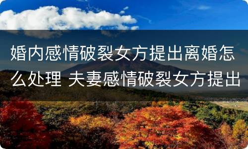 婚内感情破裂女方提出离婚怎么处理 夫妻感情破裂女方提出离婚
