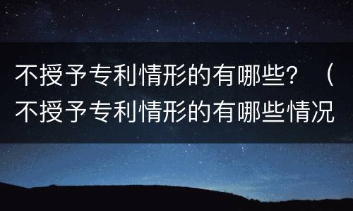 不授予专利情形的有哪些？（不授予专利情形的有哪些情况）
