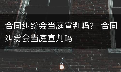 合同纠纷会当庭宣判吗？ 合同纠纷会当庭宣判吗