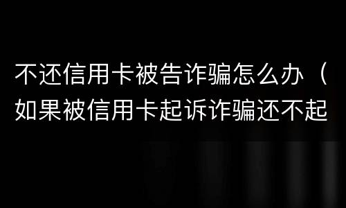 不还信用卡被告诈骗怎么办（如果被信用卡起诉诈骗还不起怎么办）