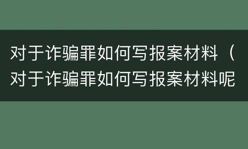 对于诈骗罪如何写报案材料（对于诈骗罪如何写报案材料呢）