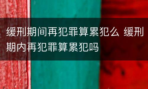 缓刑期间再犯罪算累犯么 缓刑期内再犯罪算累犯吗