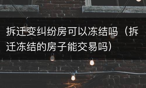 拆迁变纠纷房可以冻结吗（拆迁冻结的房子能交易吗）
