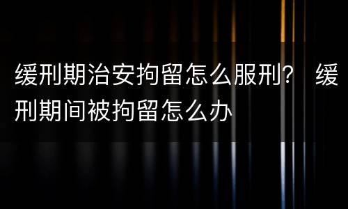 缓刑期治安拘留怎么服刑？ 缓刑期间被拘留怎么办