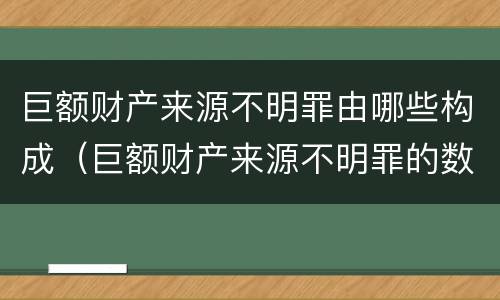 巨额财产来源不明罪由哪些构成（巨额财产来源不明罪的数额特别巨大）