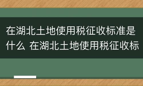 在湖北土地使用税征收标准是什么 在湖北土地使用税征收标准是什么样的