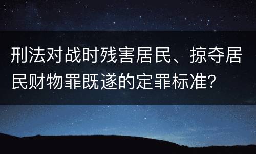 刑法对战时残害居民、掠夺居民财物罪既遂的定罪标准？