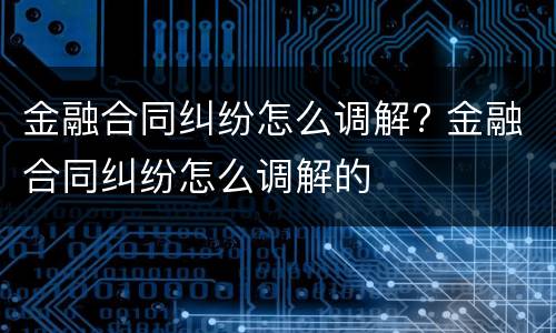 金融合同纠纷怎么调解? 金融合同纠纷怎么调解的