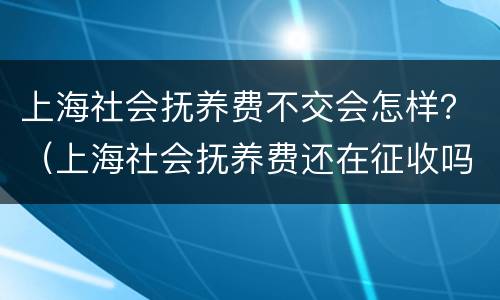 上海社会抚养费不交会怎样？（上海社会抚养费还在征收吗）