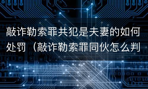 敲诈勒索罪共犯是夫妻的如何处罚（敲诈勒索罪同伙怎么判）