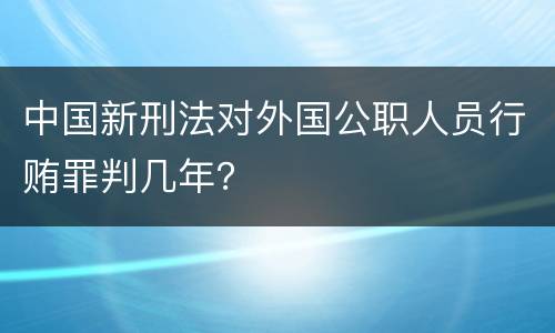 中国新刑法对外国公职人员行贿罪判几年？