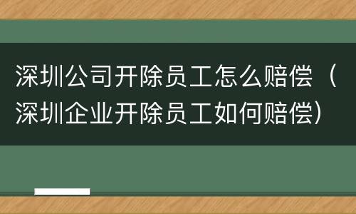 深圳公司开除员工怎么赔偿（深圳企业开除员工如何赔偿）