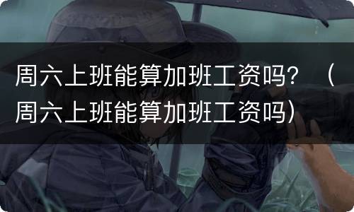 周六上班能算加班工资吗？（周六上班能算加班工资吗）