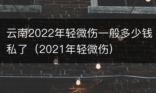 云南2022年轻微伤一般多少钱私了（2021年轻微伤）