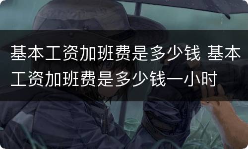 基本工资加班费是多少钱 基本工资加班费是多少钱一小时