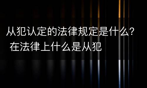 从犯认定的法律规定是什么？ 在法律上什么是从犯
