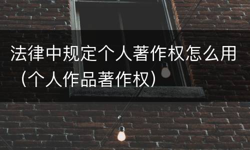 法律中规定个人著作权怎么用（个人作品著作权）