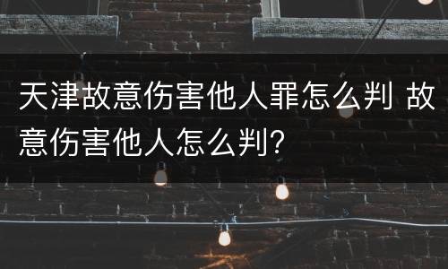 天津故意伤害他人罪怎么判 故意伤害他人怎么判?