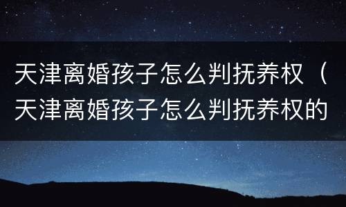 天津离婚孩子怎么判抚养权（天津离婚孩子怎么判抚养权的）