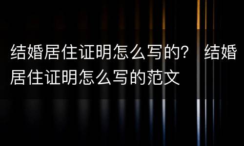 结婚居住证明怎么写的？ 结婚居住证明怎么写的范文