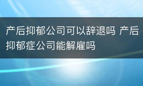 产后抑郁公司可以辞退吗 产后抑郁症公司能解雇吗