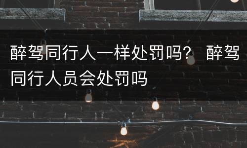 醉驾同行人一样处罚吗？ 醉驾同行人员会处罚吗