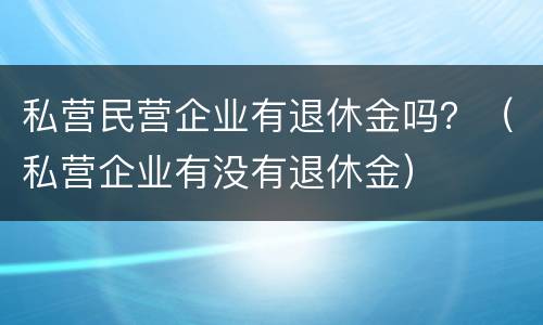 私营民营企业有退休金吗？（私营企业有没有退休金）