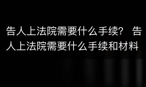 告人上法院需要什么手续？ 告人上法院需要什么手续和材料