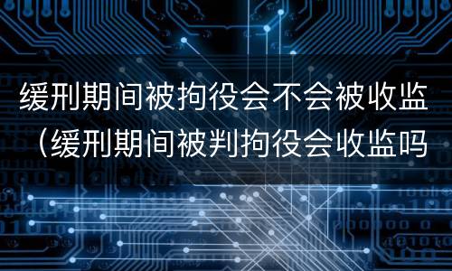 缓刑期间被拘役会不会被收监（缓刑期间被判拘役会收监吗）