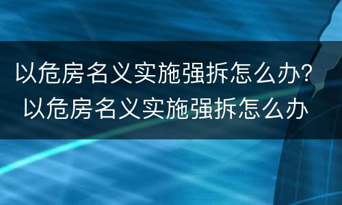 以危房名义实施强拆怎么办？ 以危房名义实施强拆怎么办