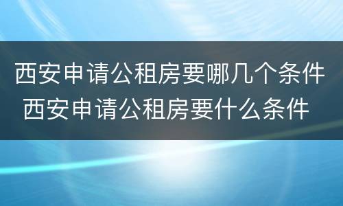 西安申请公租房要哪几个条件 西安申请公租房要什么条件
