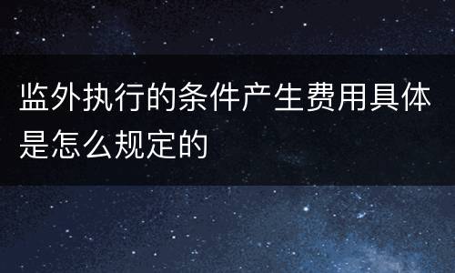 监外执行的条件产生费用具体是怎么规定的