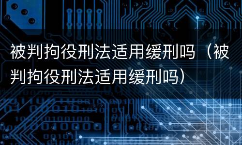 被判拘役刑法适用缓刑吗（被判拘役刑法适用缓刑吗）