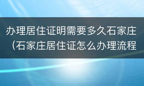办理居住证明需要多久石家庄（石家庄居住证怎么办理流程）