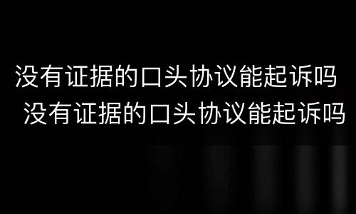没有证据的口头协议能起诉吗 没有证据的口头协议能起诉吗法律