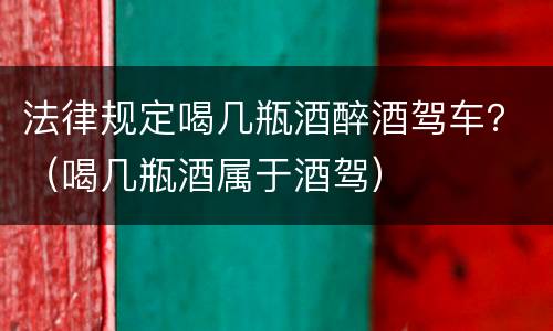 法律规定喝几瓶酒醉酒驾车？（喝几瓶酒属于酒驾）