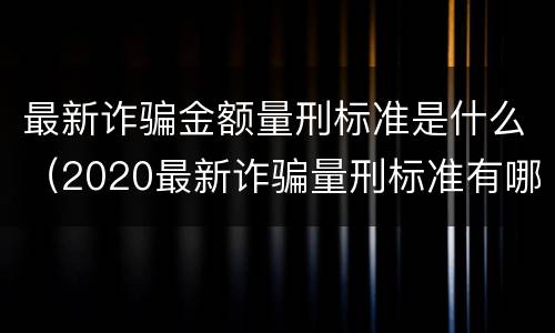 最新诈骗金额量刑标准是什么（2020最新诈骗量刑标准有哪些）