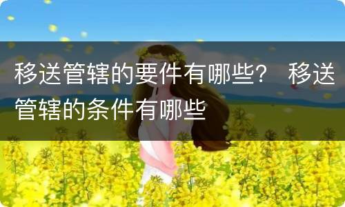 移送管辖的要件有哪些？ 移送管辖的条件有哪些