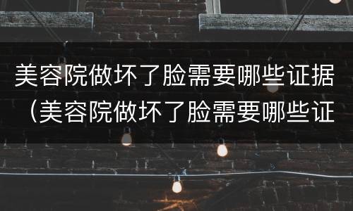 美容院做坏了脸需要哪些证据（美容院做坏了脸需要哪些证据呢）