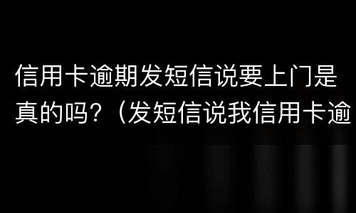 信用卡逾期发短信说要上门是真的吗?（发短信说我信用卡逾期了说要上门是真的吗）