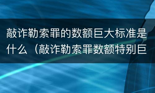 敲诈勒索罪的数额巨大标准是什么（敲诈勒索罪数额特别巨大标准）