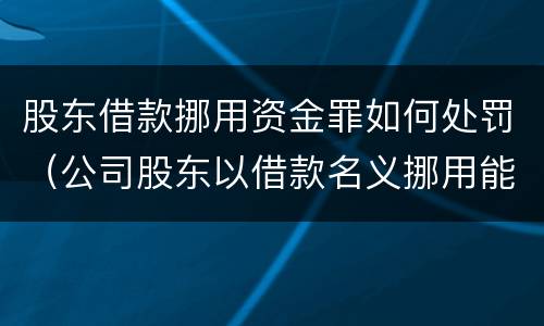 股东借款挪用资金罪如何处罚（公司股东以借款名义挪用能定罪吗）