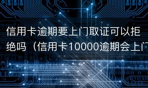 信用卡逾期要上门取证可以拒绝吗（信用卡10000逾期会上门吗）