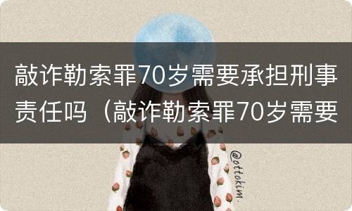 敲诈勒索罪70岁需要承担刑事责任吗（敲诈勒索罪70岁需要承担刑事责任吗判几年）