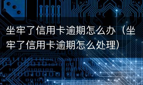 坐牢了信用卡逾期怎么办（坐牢了信用卡逾期怎么处理）